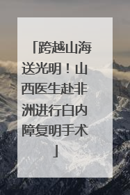 跨越山海送光明！山西医生赴非洲进行白内障复明手术