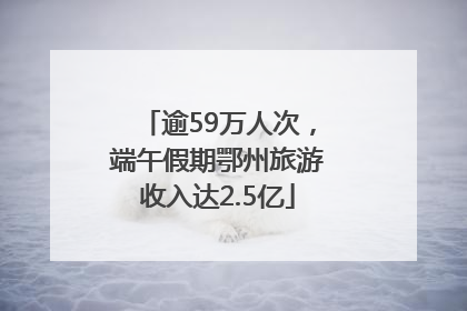 逾59万人次，端午假期鄂州旅游收入达2.5亿