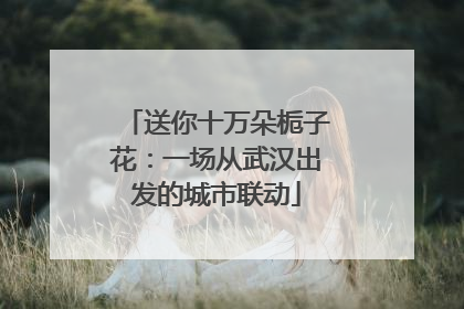 送你十万朵栀子花：一场从武汉出发的城市联动