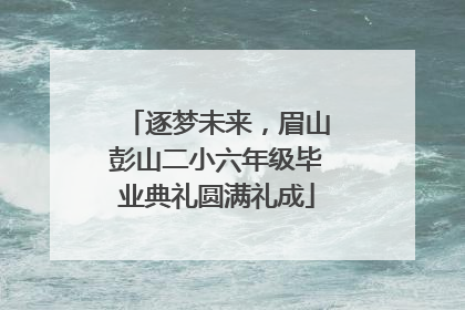 逐梦未来，眉山彭山二小六年级毕业典礼圆满礼成