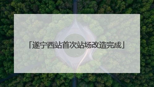 遂宁西站首次站场改造完成