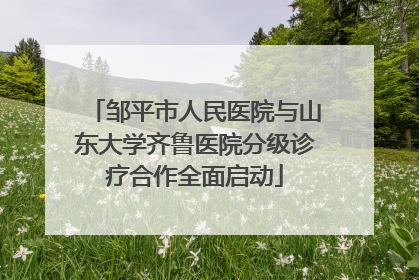 邹平市人民医院与山东大学齐鲁医院分级诊疗合作全面启动