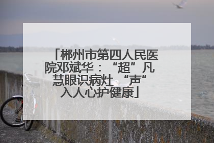 郴州市第四人民医院邓斌华：“超”凡慧眼识病灶 “声”入人心护健康