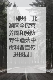 郴州：北湖区全民营养周和预防野生蘑菇中毒科普宣传进校园