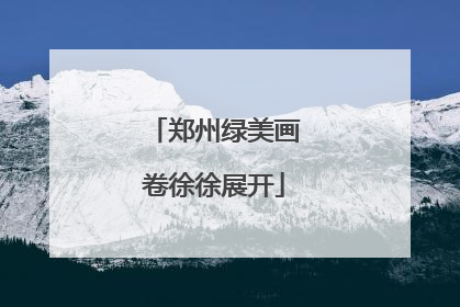 郑州绿美画卷徐徐展开