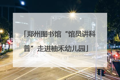 郑州图书馆“馆员讲科普”走进柚禾幼儿园