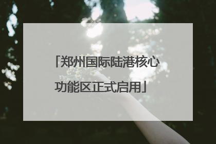 郑州国际陆港核心功能区正式启用