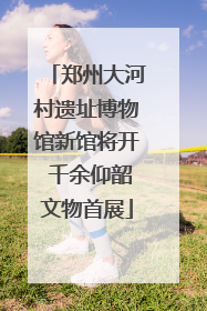 郑州大河村遗址博物馆新馆将开 千余仰韶文物首展