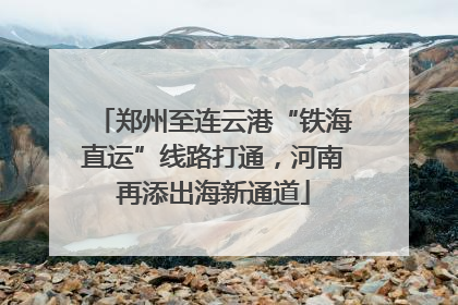 郑州至连云港“铁海直运”线路打通，河南再添出海新通道