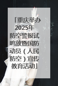 重庆举办2025年防空警报试鸣放暨国防动员（人民防空）宣传教育活动