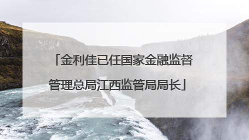 金利佳已任国家金融监督管理总局江西监管局局长