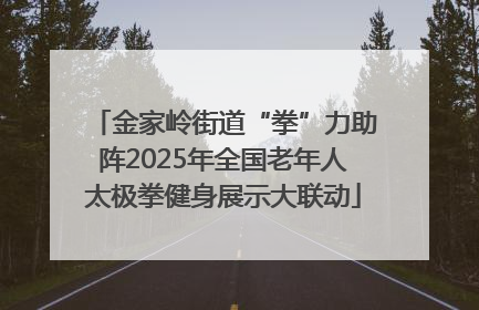 金家岭街道“拳”力助阵2025年全国老年人太极拳健身展示大联动