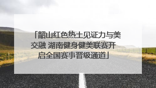 韶山红色热土见证力与美交融 湖南健身健美联赛开启全国赛事晋级通道