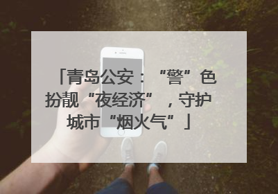 青岛公安：“警”色扮靓“夜经济”，守护城市“烟火气”