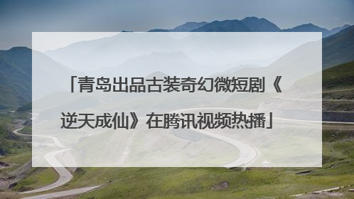 青岛出品古装奇幻微短剧《逆天成仙》在腾讯视频热播