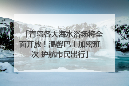 青岛各大海水浴场将全面开放！温馨巴士加密班次 护航市民出行