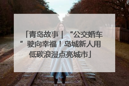 青岛故事｜“公交婚车”驶向幸福！岛城新人用低碳浪漫点亮城市