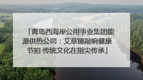 青岛西海岸公用事业集团能源供热公司：艾草锤敲响健康节拍 传统文化在指尖传承