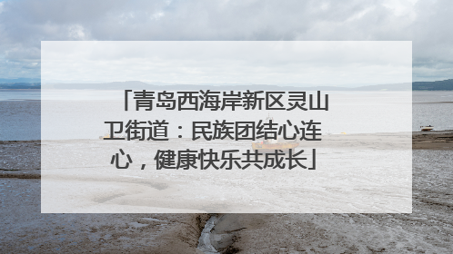 青岛西海岸新区灵山卫街道：民族团结心连心，健康快乐共成长