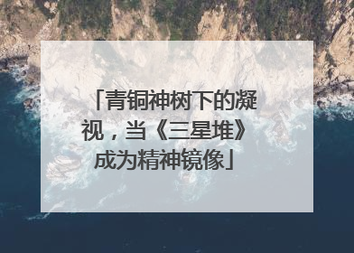 青铜神树下的凝视，当《三星堆》成为精神镜像