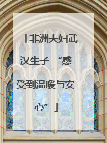 非洲夫妇武汉生子 “感受到温暖与安心”