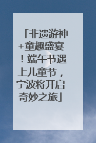 非遗游神+童趣盛宴！端午节遇上儿童节，宁波将开启奇妙之旅