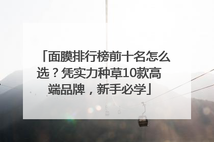 面膜排行榜前十名怎么选？凭实力种草10款高端品牌，新手必学