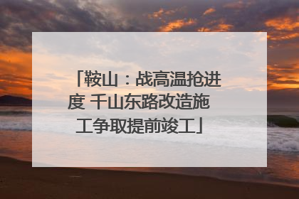 鞍山：战高温抢进度 千山东路改造施工争取提前竣工