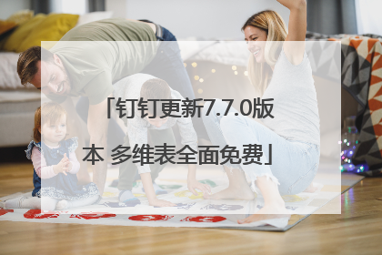 钉钉更新7.7.0版本 多维表全面免费