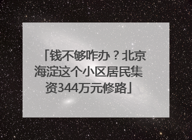 钱不够咋办？北京海淀这个小区居民集资344万元修路