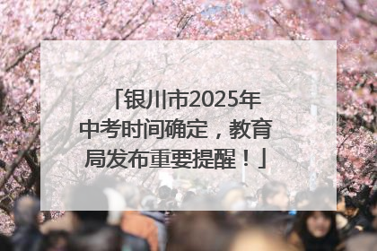 银川市2025年中考时间确定，教育局发布重要提醒！