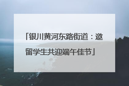 银川黄河东路街道：邀留学生共迎端午佳节