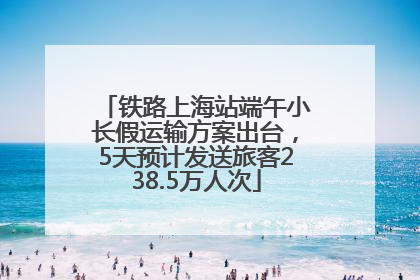 铁路上海站端午小长假运输方案出台，5天预计发送旅客238.5万人次