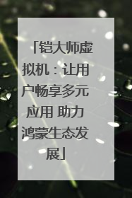 铠大师虚拟机：让用户畅享多元应用 助力鸿蒙生态发展
