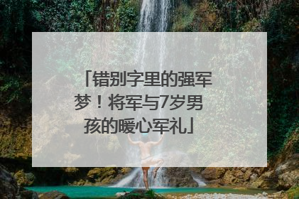 错别字里的强军梦！将军与7岁男孩的暖心军礼