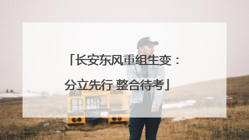 长安东风重组生变：分立先行 整合待考