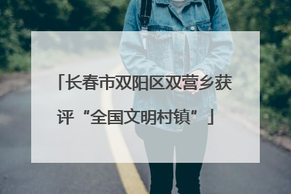 长春市双阳区双营乡获评“全国文明村镇”