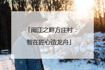 闽江之畔方庄村：智在匠心造龙舟