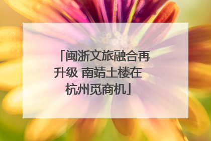 闽浙文旅融合再升级 南靖土楼在杭州觅商机