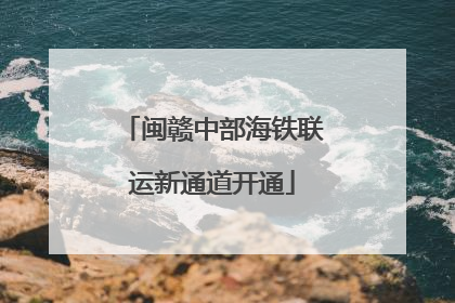闽赣中部海铁联运新通道开通