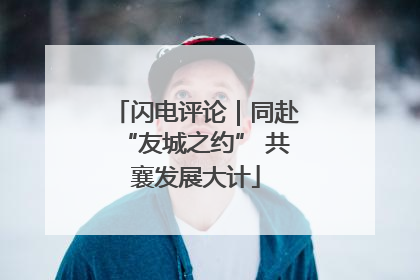 闪电评论｜同赴“友城之约” 共襄发展大计