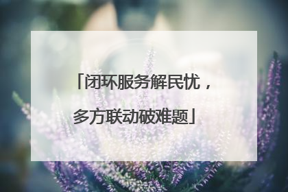 闭环服务解民忧，多方联动破难题
