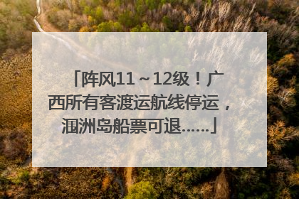 阵风11～12级！广西所有客渡运航线停运，涠洲岛船票可退……