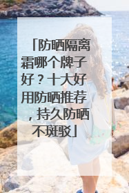 防晒隔离霜哪个牌子好？十大好用防晒推荐，持久防晒不斑驳