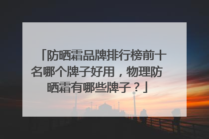 防晒霜品牌排行榜前十名哪个牌子好用，物理防晒霜有哪些牌子？