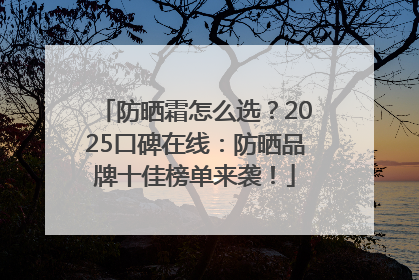 防晒霜怎么选？2025口碑在线：防晒品牌十佳榜单来袭！