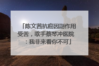 陈文茜抗癌因副作用受苦，歌手蔡琴冲医院：我非来看你不可