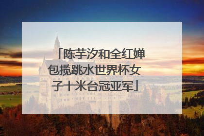 陈芋汐和全红婵包揽跳水世界杯女子十米台冠亚军