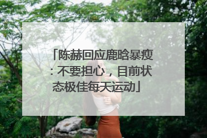 陈赫回应鹿晗暴瘦：不要担心，目前状态极佳每天运动