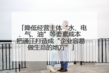 降低经营主体“水、电、气、油”等要素成本 把通江打造成“企业容易做生意的地方”